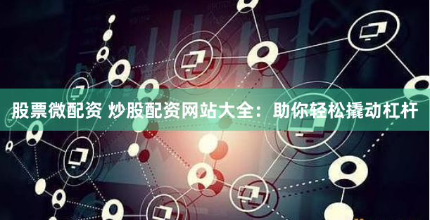 股票微配资 炒股配资网站大全：助你轻松撬动杠杆