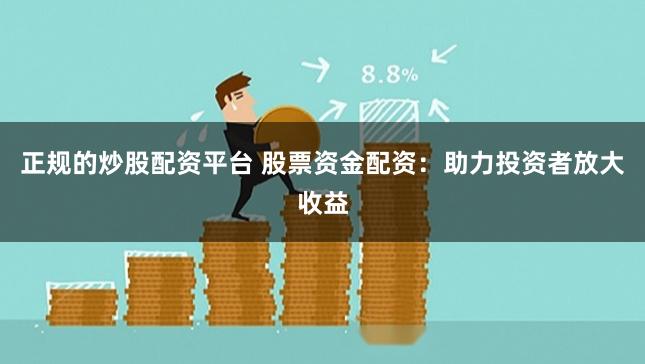 正规的炒股配资平台 股票资金配资：助力投资者放大收益