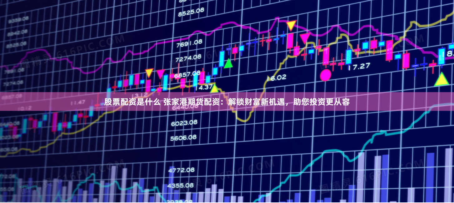 股票配资是什么 张家港期货配资：解锁财富新机遇，助您投资更从容