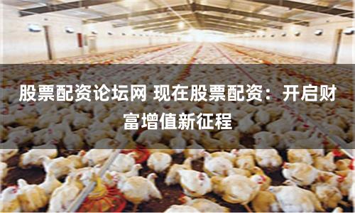 股票配资论坛网 现在股票配资：开启财富增值新征程