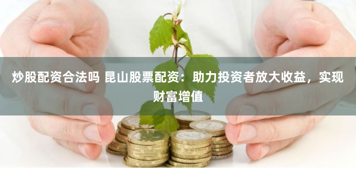 炒股配资合法吗 昆山股票配资：助力投资者放大收益，实现财富增值