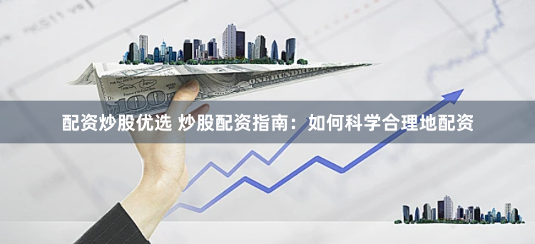 配资炒股优选 炒股配资指南：如何科学合理地配资