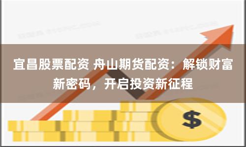 宜昌股票配资 舟山期货配资：解锁财富新密码，开启投资新征程