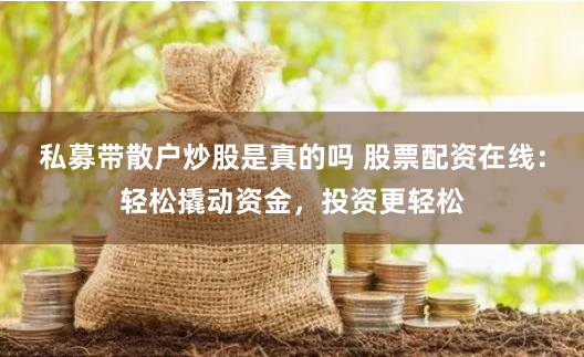 私募带散户炒股是真的吗 股票配资在线：轻松撬动资金，投资更轻松