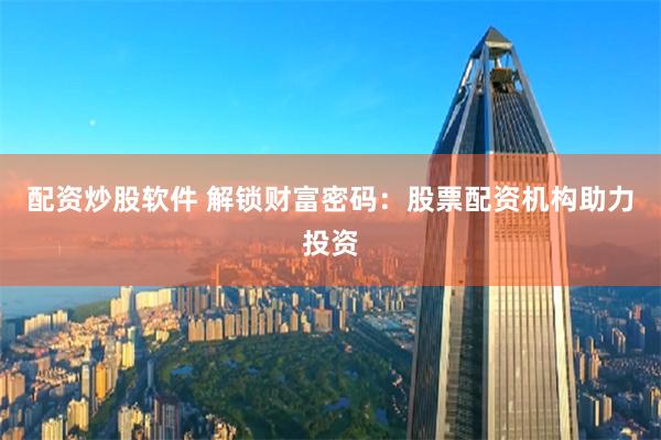 配资炒股软件 解锁财富密码：股票配资机构助力投资