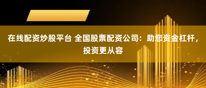 在线配资炒股平台 全国股票配资公司：助您资金杠杆，投资更从容