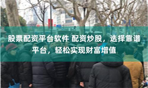 股票配资平台软件 配资炒股，选择靠谱平台，轻松实现财富增值