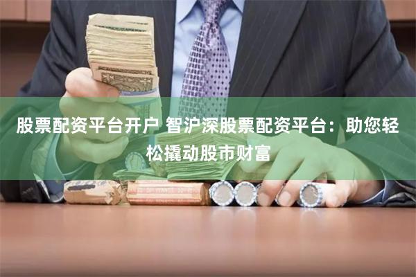 股票配资平台开户 智沪深股票配资平台：助您轻松撬动股市财富