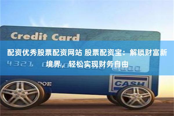 配资优秀股票配资网站 股票配资宝：解锁财富新境界，轻松实现财务自由