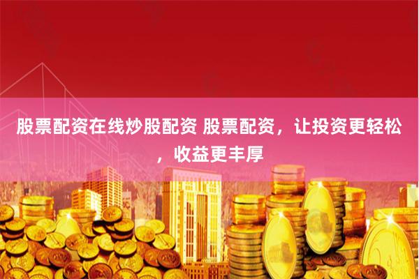 股票配资在线炒股配资 股票配资，让投资更轻松，收益更丰厚