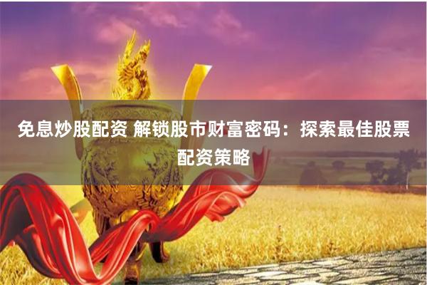 免息炒股配资 解锁股市财富密码：探索最佳股票配资策略