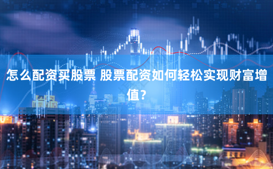 怎么配资买股票 股票配资如何轻松实现财富增值？