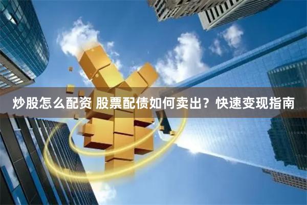炒股怎么配资 股票配债如何卖出？快速变现指南
