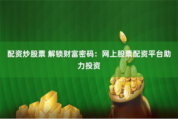 配资炒股票 解锁财富密码：网上股票配资平台助力投资