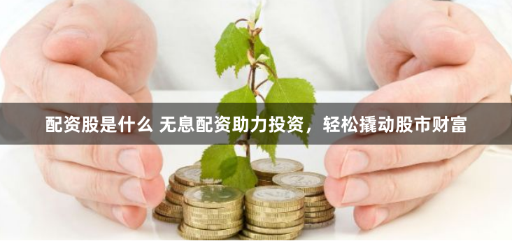 配资股是什么 无息配资助力投资，轻松撬动股市财富