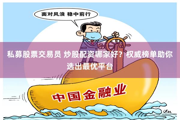 私募股票交易员 炒股配资哪家好？权威榜单助你选出最优平台