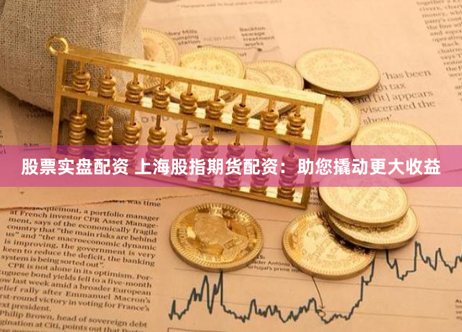 股票实盘配资 上海股指期货配资：助您撬动更大收益