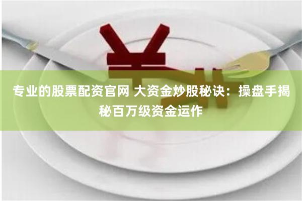 专业的股票配资官网 大资金炒股秘诀：操盘手揭秘百万级资金运作